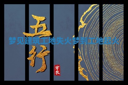 梦见建筑工地失火 梦到工地起火