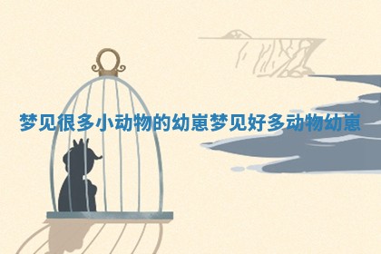 梦见很多小动物的幼崽_梦见好多动物幼崽