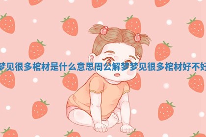 梦见很多棺材是什么意思周公解梦_梦见很多棺材好不好 梦见很多棺材是什么意思周公解梦_梦见很多棺材好不好