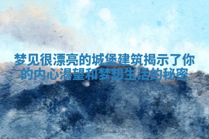 梦见很漂亮的城堡建筑揭示了你的内心渴望和梦想生活的秘密