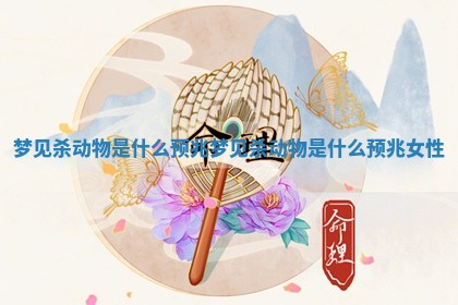 梦见杀动物是什么预兆 梦见杀动物是什么预兆 女性