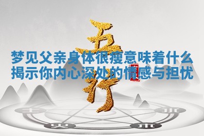 梦见父亲身体很瘦意味着什么揭示你内心深处的情感与担忧