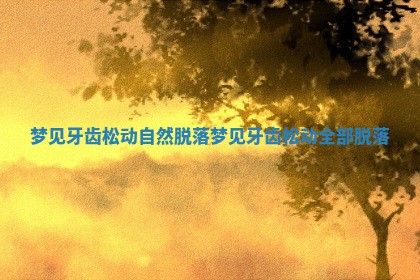 梦见牙齿松动自然脱落_梦见牙齿松动全部脱落 梦见牙齿松动自然脱落_梦见牙齿松动全部脱落