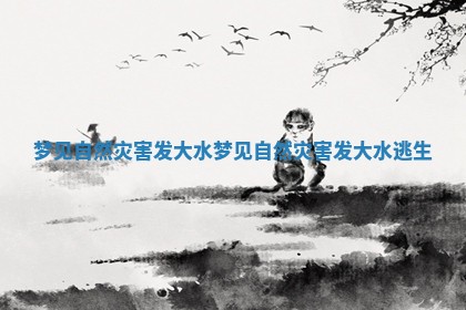 梦见自然灾害发大水 梦见自然灾害发大水逃生 梦见自然灾害发大水 梦见自然灾害发大水逃生