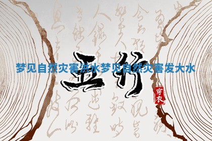 梦见自然灾害洪水_梦见自然灾害发大水 梦见自然灾害洪水_梦见自然灾害发大水