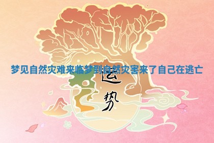 梦见自然灾难来临_梦到自然灾害来了自己在逃亡