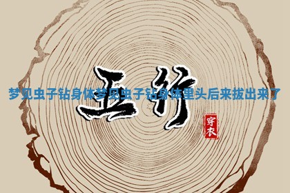梦见虫子钻身体 梦见虫子钻身体里头后来拔出来了
