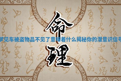 梦见车被盗物品不见了意味着什么揭秘你的潜意识信号 梦见车被盗物品不见了意味着什么揭秘你的潜意识信号