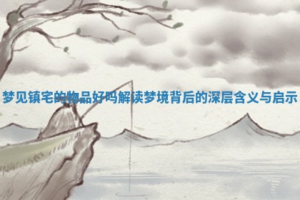 梦见镇宅的物品好吗 解读梦境背后的深层含义与启示