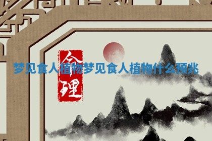 梦见食人植物 梦见食人植物什么预兆 梦见食人植物 梦见食人植物什么预兆