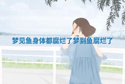 梦见鱼身体都腐烂了 梦到鱼腐烂了