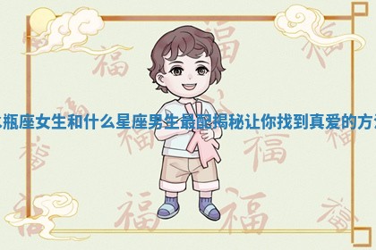 水瓶座女生和什么星座男生最配揭秘让你找到真爱的方法