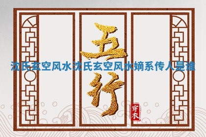 沈氏玄空风水_沈氏玄空风水嫡系传人是谁