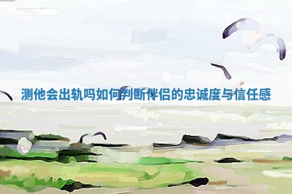 测他会出轨吗 如何判断伴侣的忠诚度与信任感