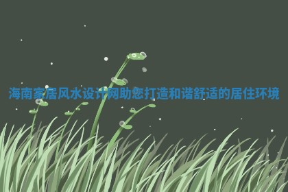 海南家居风水设计网助您打造和谐舒适的居住环境