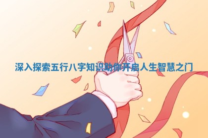 深入探索五行八字知识助你开启人生智慧之门 深入探索五行八字知识助你开启人生智慧之门