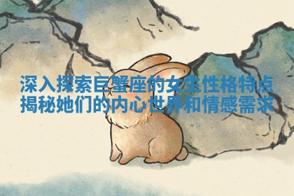 深入探索巨蟹座的女生性格特点揭秘她们的内心世界和情感需求 深入探索巨蟹座的女生性格特点揭秘她们的内心世界和情感需求