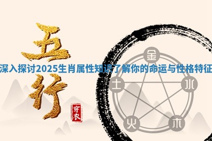 深入探讨2025生肖属性知识了解你的命运与性格特征 深入探讨2025生肖属性知识了解你的命运与性格特征