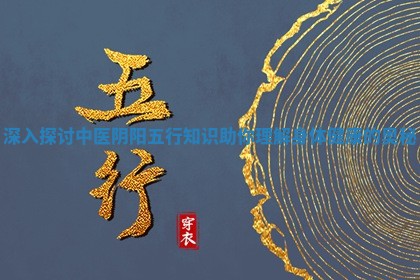 深入探讨中医阴阳五行知识助你理解身体健康的奥秘 深入探讨中医阴阳五行知识助你理解身体健康的奥秘