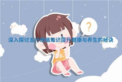 深入探讨五行经络知识提升健康与养生的秘诀