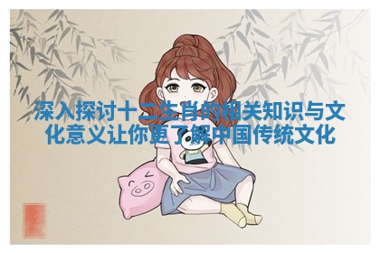 深入探讨十二生肖的相关知识与文化意义让你更了解中国传统文化