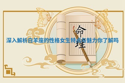 深入解析白羊座的性格女生特点与魅力你了解吗 深入解析白羊座的性格女生特点与魅力你了解吗