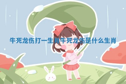 牛死龙伤打一生肖 牛死龙伤是什么生肖