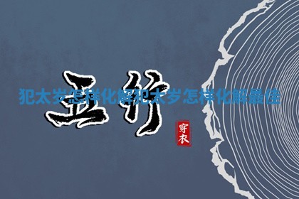 犯太岁怎样化解 犯太岁怎样化解最佳