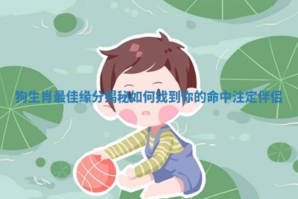 狗生肖最佳缘分揭秘 如何找到你的命中注定伴侣