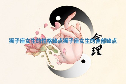 狮子座女生的性格缺点 狮子座女生的全部缺点 狮子座女生的性格缺点 狮子座女生的全部缺点