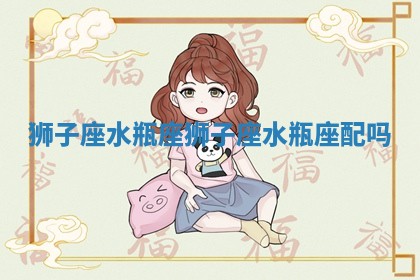狮子座水瓶座_狮子座水瓶座配吗