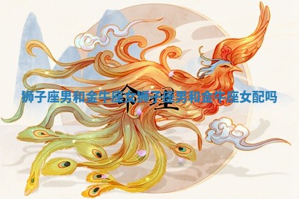 狮子座男和金牛座女_狮子座男和金牛座女配吗