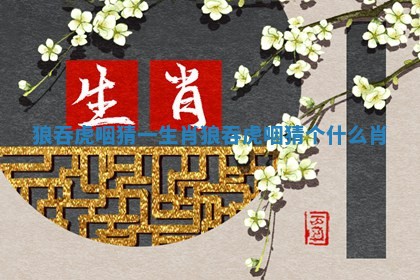 狼吞虎咽猜一生肖_狼吞虎咽猜个什么肖