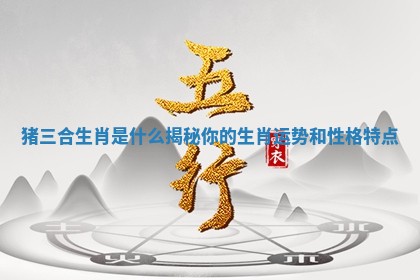 猪三合生肖是什么揭秘你的生肖运势和性格特点 猪三合生肖是什么揭秘你的生肖运势和性格特点
