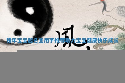 猪年宝宝起名宜用字推荐助力宝宝健康快乐成长