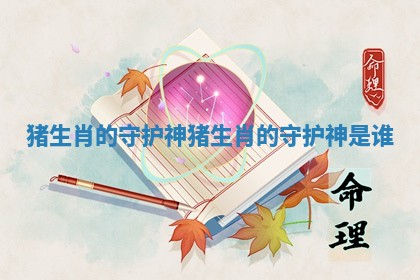 猪生肖的守护神 猪生肖的守护神是谁 猪生肖的守护神 猪生肖的守护神是谁