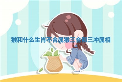 猴和什么生肖不合 属猴三合和三冲属相 猴和什么生肖不合 属猴三合和三冲属相