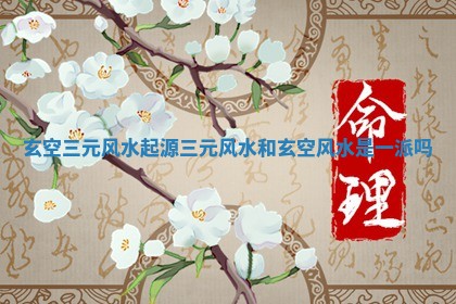 玄空三元风水起源 三元风水和玄空风水是一派吗