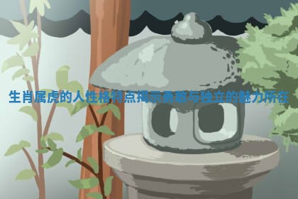 生肖属虎的人性格特点揭示勇敢与独立的魅力所在