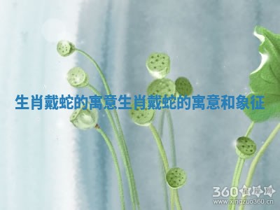 生肖戴蛇的寓意 生肖戴蛇的寓意和象征