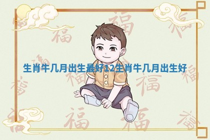 生肖牛几月出生最好 12生肖牛几月出生好