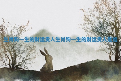 生肖狗一生的财运贵人 生肖狗一生的财运贵人是谁