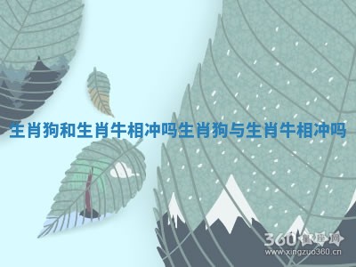 生肖狗和生肖牛相冲吗_生肖狗与生肖牛相冲吗 生肖狗和生肖牛相冲吗_生肖狗与生肖牛相冲吗