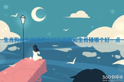 生肖狗和生肖猪哪个好 生肖狗和生肖猪哪个好一点