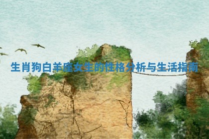 生肖狗白羊座女生的性格分析与生活指南 生肖狗白羊座女生的性格分析与生活指南