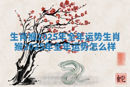 生肖猴2025年全年运势_生肖猴2025年全年运势怎么样 生肖猴2025年全年运势_生肖猴2025年全年运势怎么样