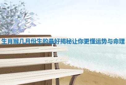 生肖猴几月份生的最好揭秘让你更懂运势与命理