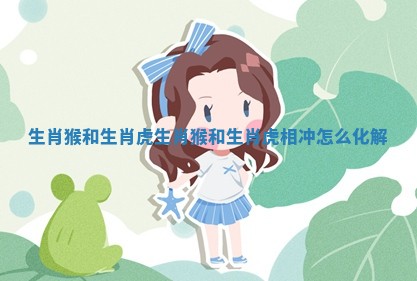生肖猴和生肖虎_生肖猴和生肖虎相冲怎么化解 生肖猴和生肖虎_生肖猴和生肖虎相冲怎么化解