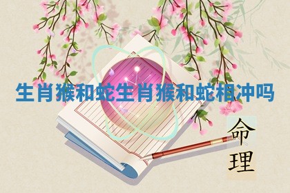 生肖猴和蛇_生肖猴和蛇相冲吗
