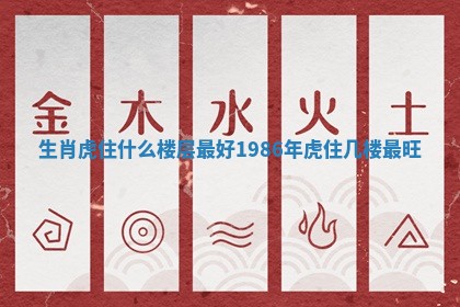 生肖虎住什么楼层最好 1986年虎住几楼最旺 生肖虎住什么楼层最好 1986年虎住几楼最旺